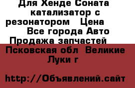 Для Хенде Соната5 катализатор с резонатором › Цена ­ 4 000 - Все города Авто » Продажа запчастей   . Псковская обл.,Великие Луки г.